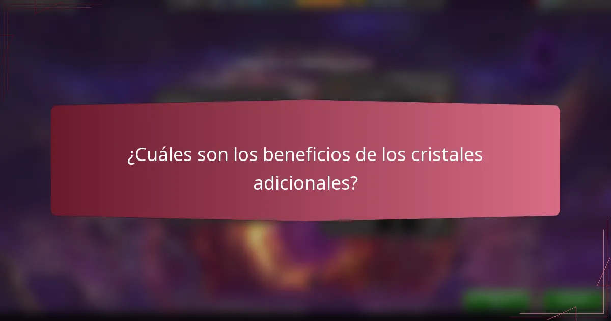 ¿Cuáles son los beneficios de los cristales adicionales?